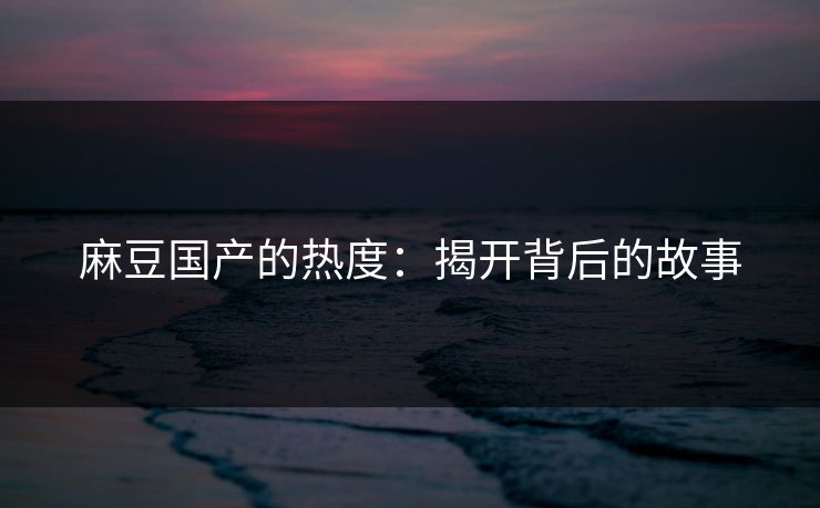 麻豆国产的热度：揭开背后的故事  第1张