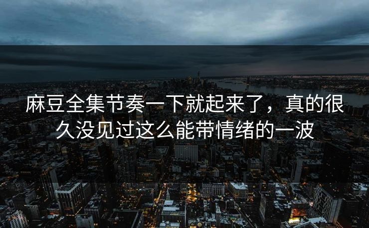 麻豆全集节奏一下就起来了，真的很久没见过这么能带情绪的一波  第1张