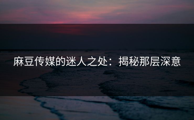 麻豆传媒的迷人之处：揭秘那层深意  第1张