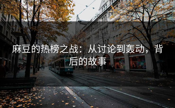 麻豆的热榜之战：从讨论到轰动，背后的故事  第1张