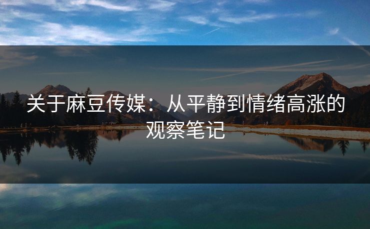 关于麻豆传媒：从平静到情绪高涨的观察笔记  第1张