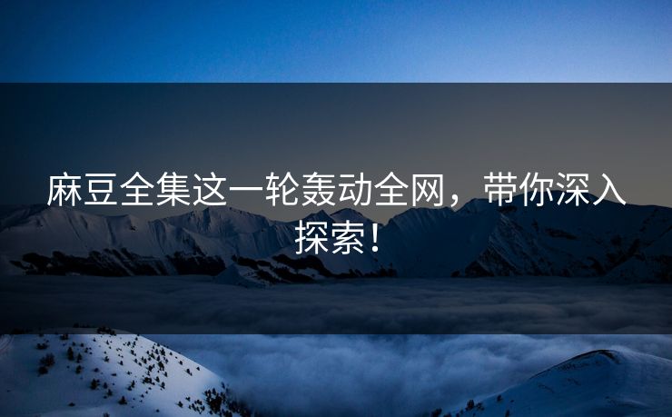 麻豆全集这一轮轰动全网，带你深入探索！  第1张
