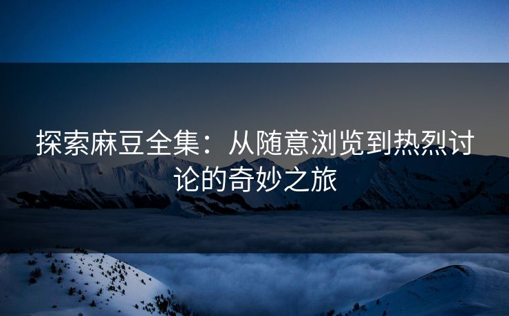 探索麻豆全集：从随意浏览到热烈讨论的奇妙之旅  第1张