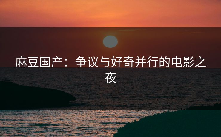 麻豆国产：争议与好奇并行的电影之夜  第1张