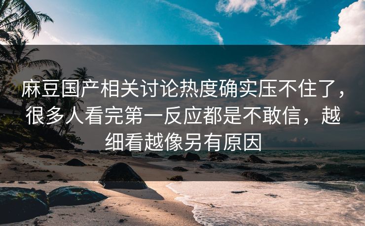 麻豆国产相关讨论热度确实压不住了，很多人看完第一反应都是不敢信，越细看越像另有原因  第1张