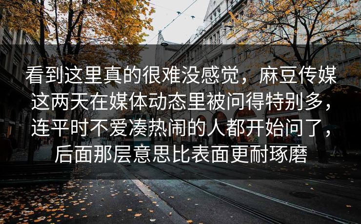 看到这里真的很难没感觉,麻豆传媒这两天在媒体动态里被问得特别多,连平时不爱凑热闹的人都开始问了,后面那层意思比表面更耐琢磨 第1张 看到这里真的很难没感觉,麻豆传媒这两天在媒体动态里被问得特别多,连平时不爱凑热闹的人都开始问了,后面那层意思比表面更耐琢磨 第1张