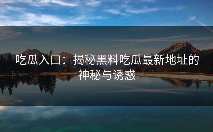吃瓜入口:揭秘黑料吃瓜最新地址的神秘与诱惑 第1张 吃瓜入口:揭秘黑料吃瓜最新地址的神秘与诱惑 第1张