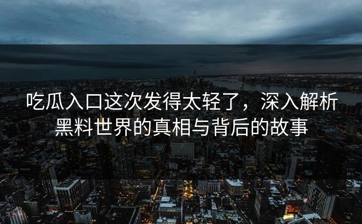 吃瓜入口这次发得太轻了,深入解析黑料世界的真相与背后的故事 第1张 吃瓜入口这次发得太轻了,深入解析黑料世界的真相与背后的故事 第1张