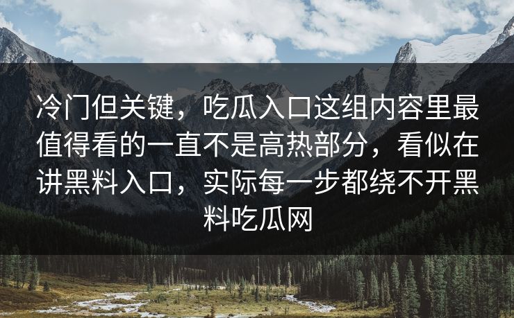 冷门但关键,吃瓜入口这组内容里最值得看的一直不是高热部分,看似在讲黑料入口,实际每一步都绕不开黑料吃瓜网 第1张 冷门但关键,吃瓜入口这组内容里最值得看的一直不是高热部分,看似在讲黑料入口,实际每一步都绕不开黑料吃瓜网 第1张
