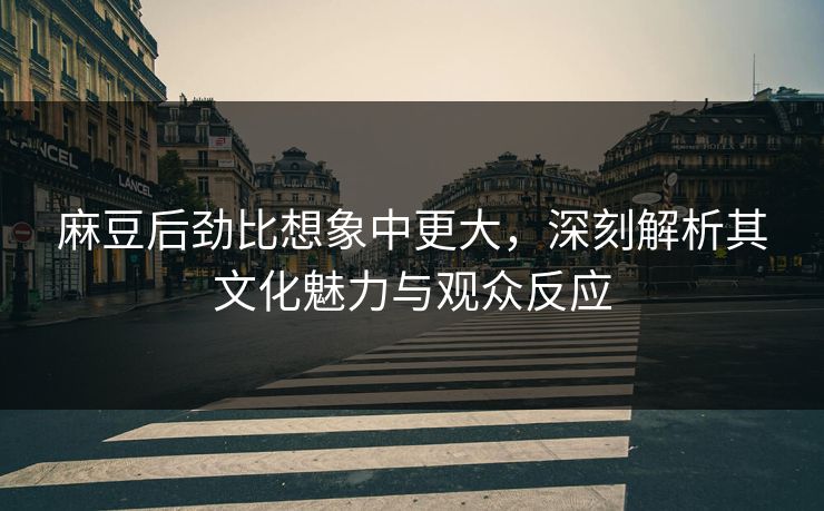 麻豆后劲比想象中更大，深刻解析其文化魅力与观众反应  第1张