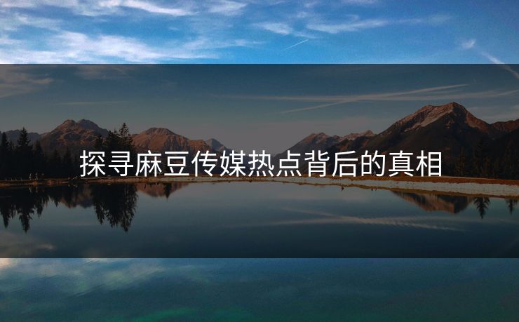 探寻麻豆传媒热点背后的真相 第1张 探寻麻豆传媒热点背后的真相 第1张