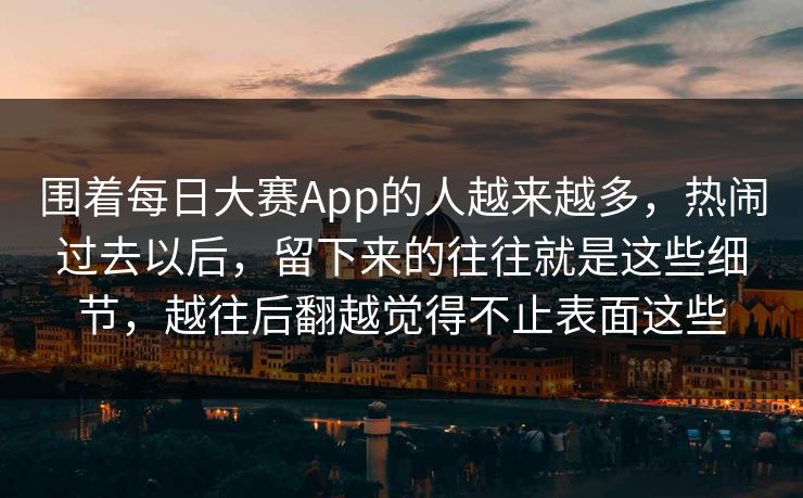 围着每日大赛App的人越来越多，热闹过去以后，留下来的往往就是这些细节，越往后翻越觉得不止表面这些  第1张