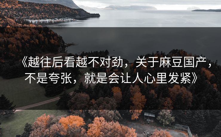 《越往后看越不对劲，关于麻豆国产，不是夸张，就是会让人心里发紧》  第1张