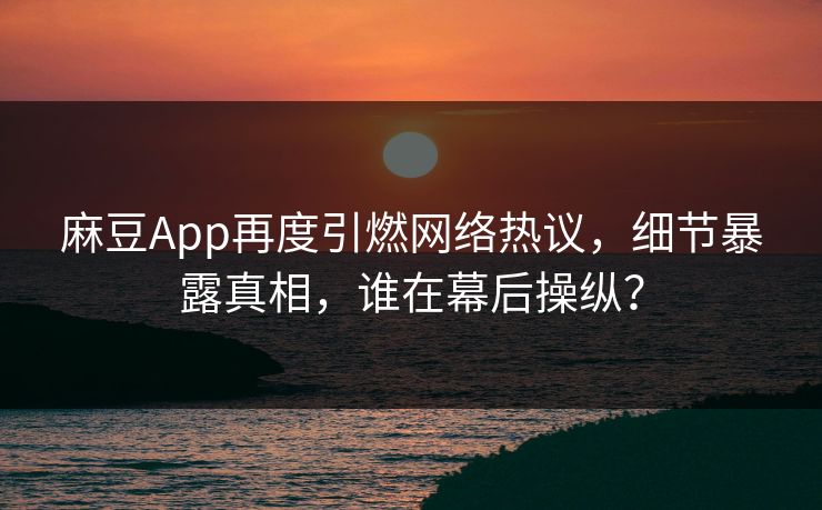 麻豆App再度引燃网络热议，细节暴露真相，谁在幕后操纵？  第1张