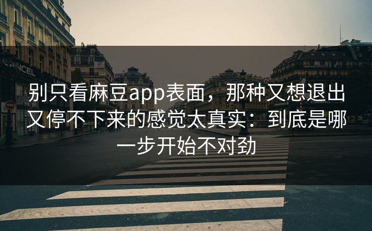 别只看麻豆app表面,那种又想退出又停不下来的感觉太真实:到底是哪一步开始不对劲 第1张 别只看麻豆app表面,那种又想退出又停不下来的感觉太真实:到底是哪一步开始不对劲 第1张