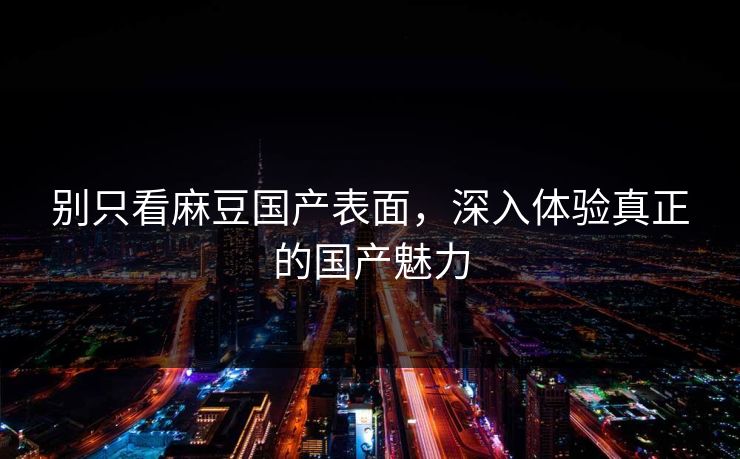 别只看麻豆国产表面，深入体验真正的国产魅力  第1张