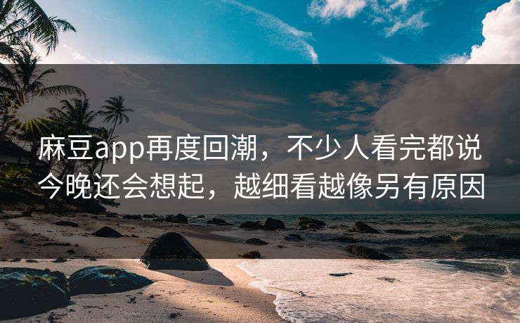 麻豆app再度回潮,不少人看完都说今晚还会想起,越细看越像另有原因 第1张 麻豆app再度回潮,不少人看完都说今晚还会想起,越细看越像另有原因 第1张