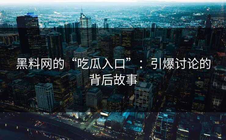 黑料网的“吃瓜入口”:引爆讨论的背后故事 第1张 黑料网的“吃瓜入口”:引爆讨论的背后故事 第1张