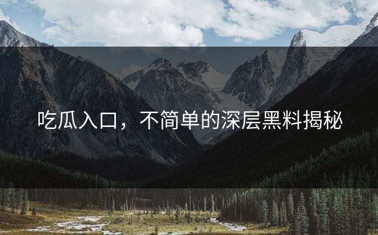 吃瓜入口，不简单的深层黑料揭秘  第1张