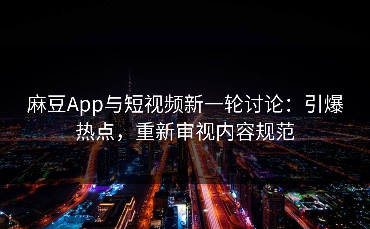 麻豆App与短视频新一轮讨论:引爆热点,重新审视内容规范 第1张 麻豆App与短视频新一轮讨论:引爆热点,重新审视内容规范 第1张