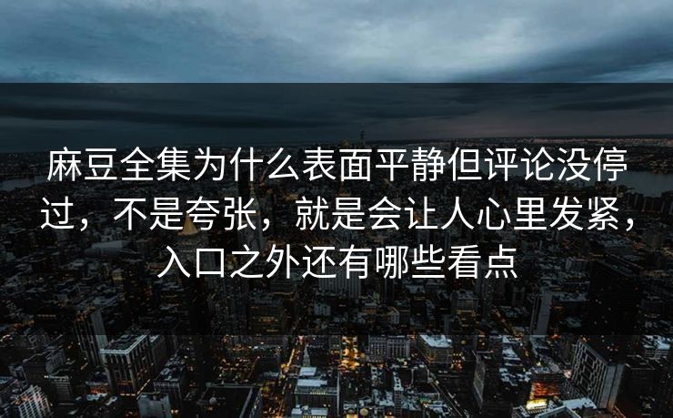 麻豆全集为什么表面平静但评论没停过,不是夸张,就是会让人心里发紧,入口之外还有哪些看点 麻豆全集为什么表面平静但评论没停过,不是夸张,就是会让人心里发紧,入口之外还有哪些看点