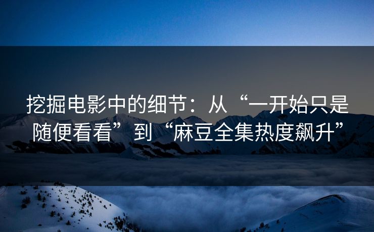 挖掘电影中的细节：从“一开始只是随便看看”到“麻豆全集热度飙升”  第1张