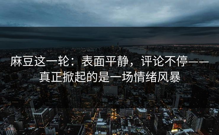 麻豆这一轮:表面平静,评论不停——真正掀起的是一场情绪风暴 第1张 麻豆这一轮:表面平静,评论不停——真正掀起的是一场情绪风暴 第1张