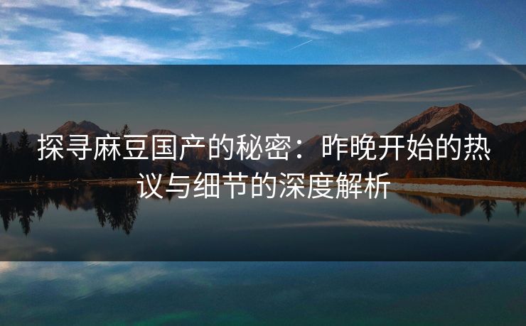 探寻麻豆国产的秘密:昨晚开始的热议与细节的深度解析 第1张 探寻麻豆国产的秘密:昨晚开始的热议与细节的深度解析 第1张
