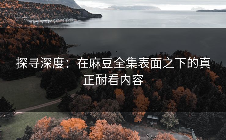 探寻深度：在麻豆全集表面之下的真正耐看内容  第1张