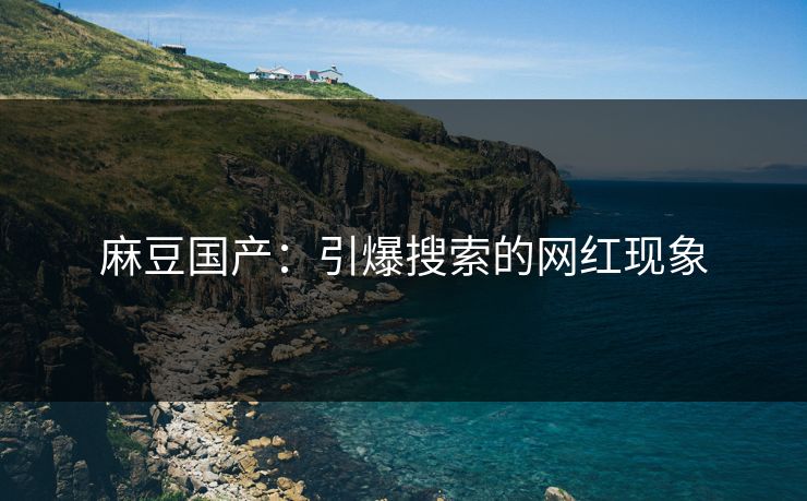 麻豆国产：引爆搜索的网红现象  第1张
