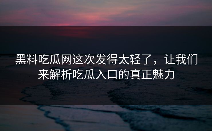 黑料吃瓜网这次发得太轻了,让我们来解析吃瓜入口的真正魅力 第1张 黑料吃瓜网这次发得太轻了,让我们来解析吃瓜入口的真正魅力 第1张