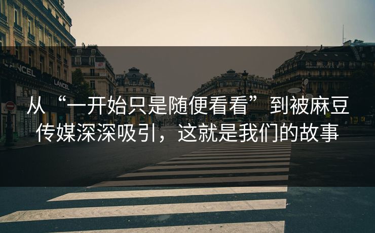 从“一开始只是随便看看”到被麻豆传媒深深吸引,这就是我们的故事 第1张 从“一开始只是随便看看”到被麻豆传媒深深吸引,这就是我们的故事 第1张