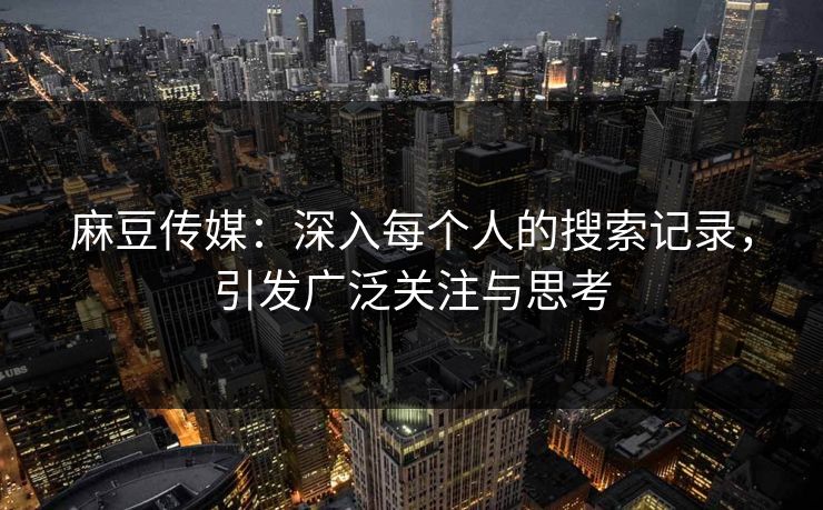 麻豆传媒：深入每个人的搜索记录，引发广泛关注与思考  第1张