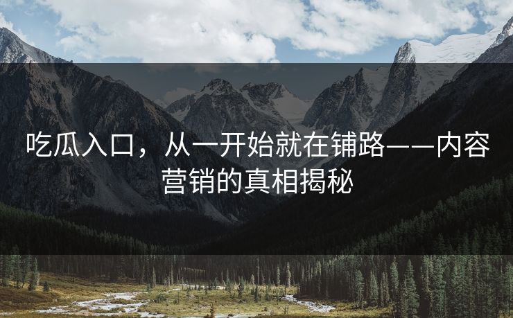 吃瓜入口,从一开始就在铺路——内容营销的真相揭秘 第1张 吃瓜入口,从一开始就在铺路——内容营销的真相揭秘 第1张