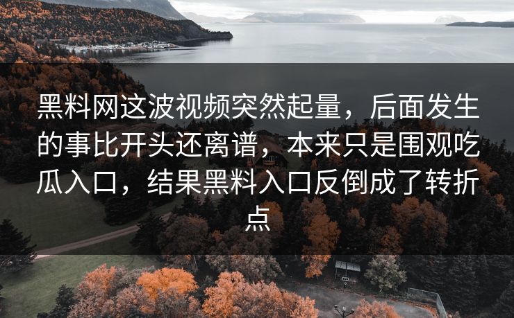 黑料网这波视频突然起量,后面发生的事比开头还离谱,本来只是围观吃瓜入口,结果黑料入口反倒成了转折点 第1张 黑料网这波视频突然起量,后面发生的事比开头还离谱,本来只是围观吃瓜入口,结果黑料入口反倒成了转折点 第1张