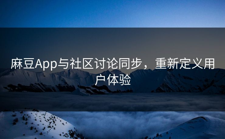 麻豆App与社区讨论同步，重新定义用户体验  第1张