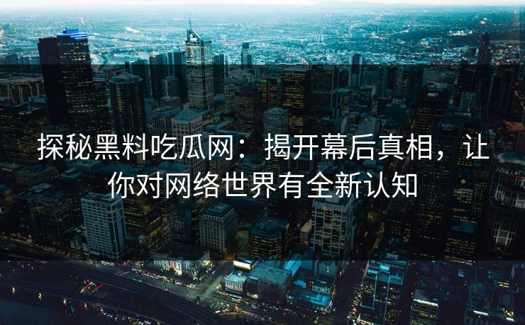 探秘黑料吃瓜网:揭开幕后真相,让你对网络世界有全新认知 第1张 探秘黑料吃瓜网:揭开幕后真相,让你对网络世界有全新认知 第1张