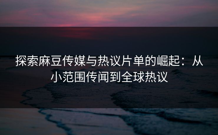 探索麻豆传媒与热议片单的崛起:从小范围传闻到全球热议 第1张 探索麻豆传媒与热议片单的崛起:从小范围传闻到全球热议 第1张