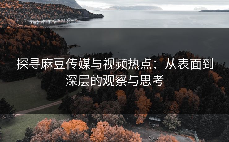 探寻麻豆传媒与视频热点:从表面到深层的观察与思考 第1张 探寻麻豆传媒与视频热点:从表面到深层的观察与思考 第1张