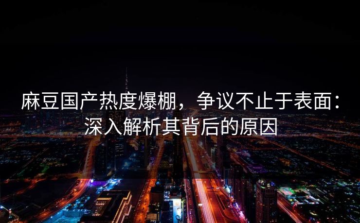 麻豆国产热度爆棚，争议不止于表面：深入解析其背后的原因  第1张