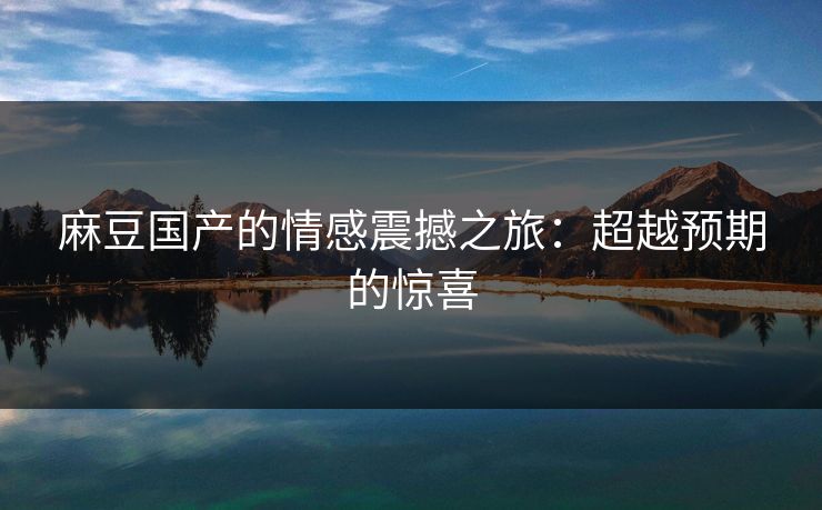 麻豆国产的情感震撼之旅：超越预期的惊喜  第1张