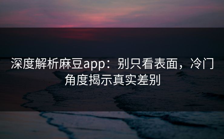 深度解析麻豆app:别只看表面,冷门角度揭示真实差别 第1张 深度解析麻豆app:别只看表面,冷门角度揭示真实差别 第1张