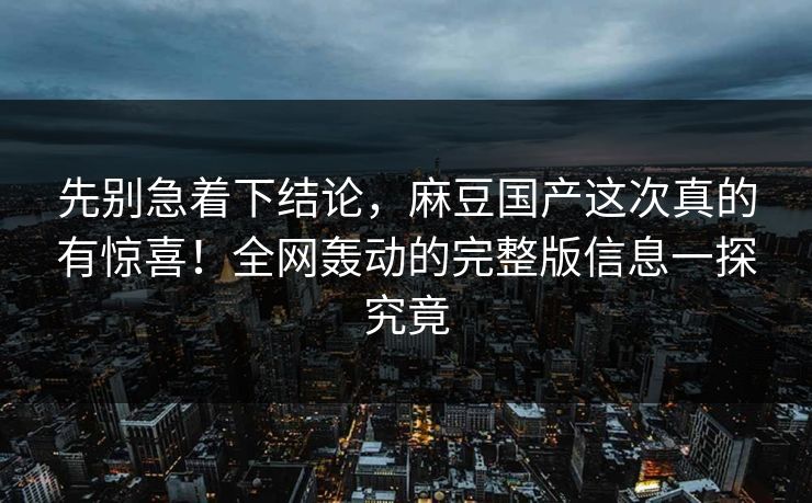 先别急着下结论,麻豆国产这次真的有惊喜!全网轰动的完整版信息一探究竟 第1张 先别急着下结论,麻豆国产这次真的有惊喜!全网轰动的完整版信息一探究竟 第1张