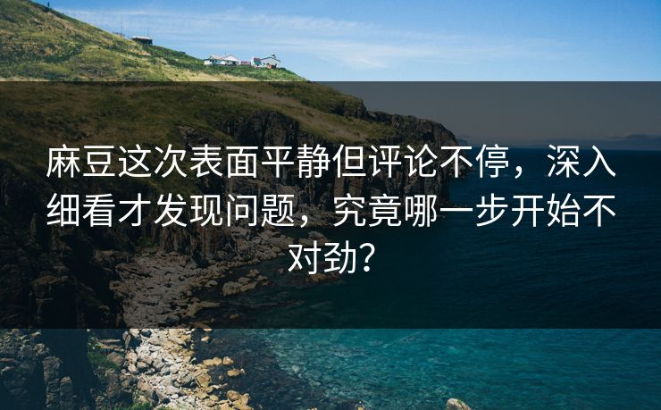 麻豆这次表面平静但评论不停，深入细看才发现问题，究竟哪一步开始不对劲？  第1张