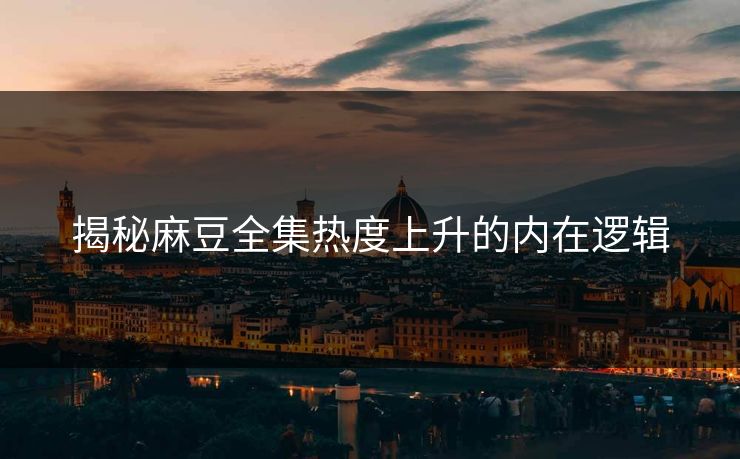 揭秘麻豆全集热度上升的内在逻辑 第1张 揭秘麻豆全集热度上升的内在逻辑 第1张