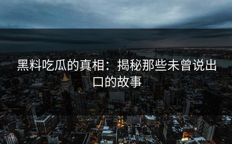 黑料吃瓜的真相:揭秘那些未曾说出口的故事 第1张 黑料吃瓜的真相:揭秘那些未曾说出口的故事 第1张