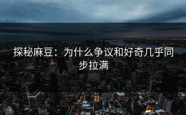 探秘麻豆：为什么争议和好奇几乎同步拉满  第1张