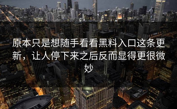 原本只是想随手看看黑料入口这条更新,让人停下来之后反而显得更很微妙 第1张 原本只是想随手看看黑料入口这条更新,让人停下来之后反而显得更很微妙 第1张