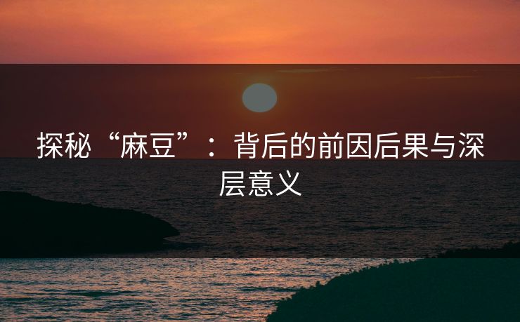 探秘“麻豆”：背后的前因后果与深层意义  第1张