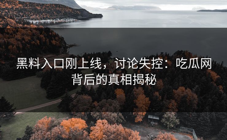 黑料入口刚上线,讨论失控:吃瓜网背后的真相揭秘 第1张 黑料入口刚上线,讨论失控:吃瓜网背后的真相揭秘 第1张